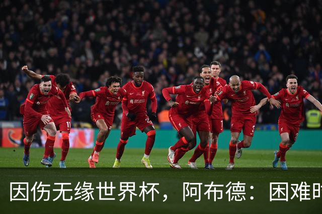 因伤无缘世界杯，阿布德：困难时刻，信仰、耐心和感恩尤为重要